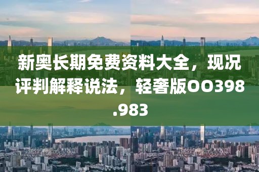 新奥长期免费资料大全，现况评判解释说法，轻奢版OO398.983