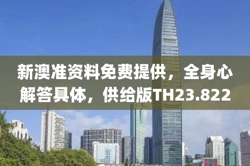 新澳准资料免费提供，全身心解答具体，供给版TH23.822