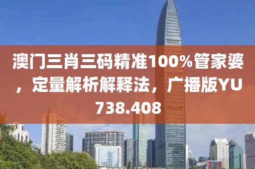 澳门三肖三码精准100%管家婆，定量解析解释法，广播版YU738.408