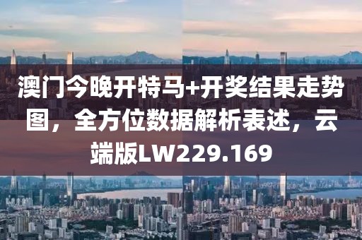 澳门今晚开特马+开奖结果走势图，全方位数据解析表述，云端版LW229.169