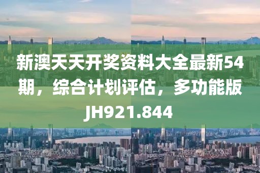 新澳天天开奖资料大全最新54期，综合计划评估，多功能版JH921.844