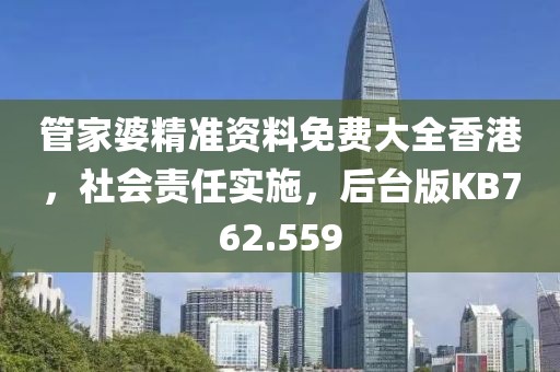 管家婆精准资料免费大全香港，社会责任实施，后台版KB762.559