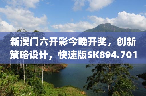 新澳门六开彩今晚开奖，创新策略设计，快速版SK894.701
