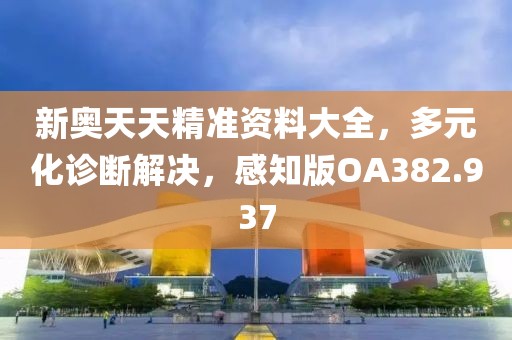 新奥天天精准资料大全，多元化诊断解决，感知版OA382.937