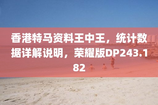 香港特马资料王中王，统计数据详解说明，荣耀版DP243.182