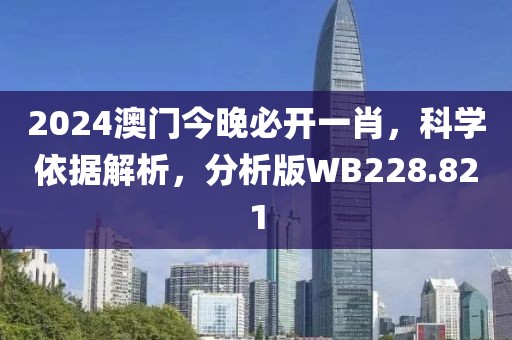 2024澳门今晚必开一肖，科学依据解析，分析版WB228.821