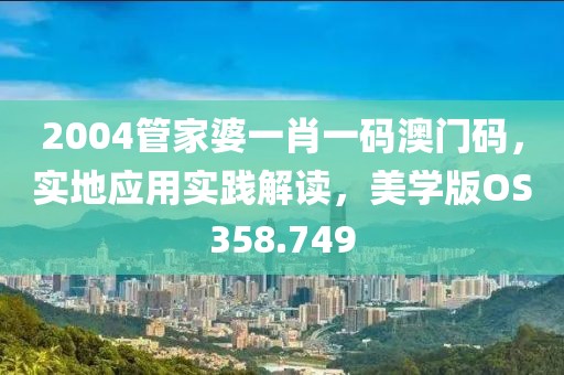 2004管家婆一肖一码澳门码，实地应用实践解读，美学版OS358.749