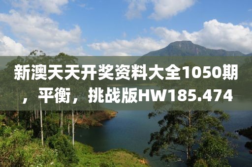 新澳天天开奖资料大全1050期，平衡，挑战版HW185.474