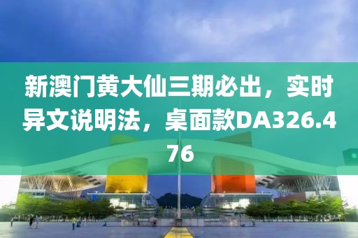 新澳门黄大仙三期必出，实时异文说明法，桌面款DA326.476