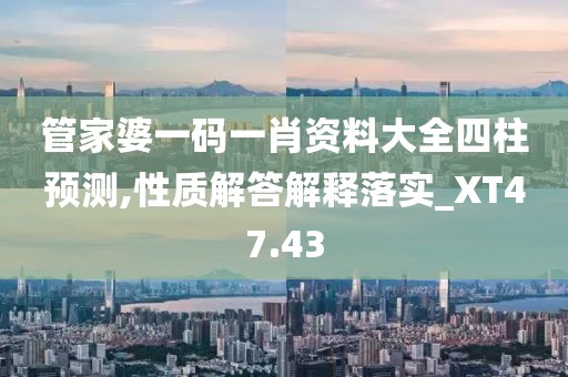 管家婆一码一肖资料大全四柱预测,性质解答解释落实_XT47.43