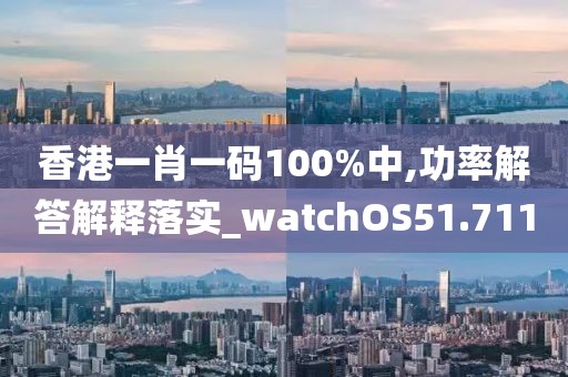 香港一肖一码100%中,功率解答解释落实_watchOS51.711