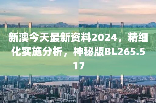 新澳今天最新资料2024，精细化实施分析，神秘版BL265.517