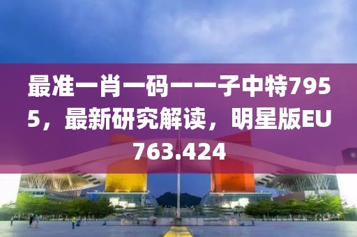 最准一肖一码一一子中特7955，最新研究解读，明星版EU763.424
