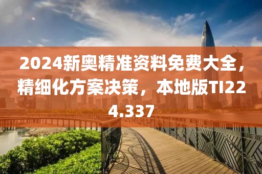 2024新奥精准资料免费大全，精细化方案决策，本地版TI224.337