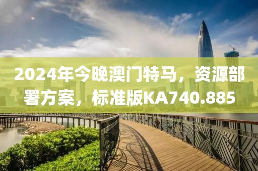 2024年今晚澳门特马，资源部署方案，标准版KA740.885