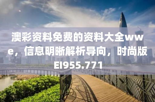 澳彩资料免费的资料大全wwe，信息明晰解析导向，时尚版EI955.771