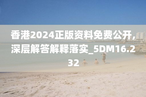 香港2024正版资料免费公开,深层解答解释落实_5DM16.232