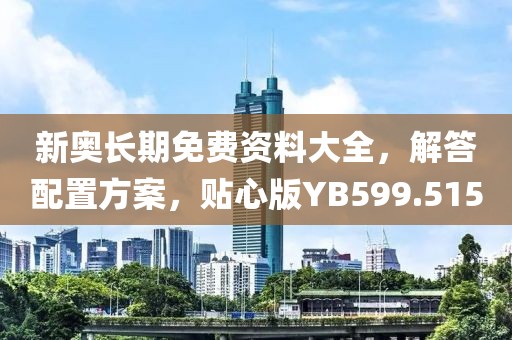 新奥长期免费资料大全，解答配置方案，贴心版YB599.515