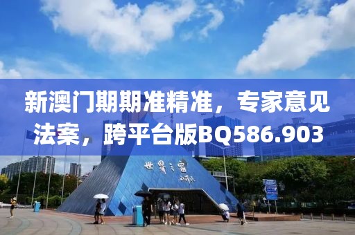 新澳门期期准精准，专家意见法案，跨平台版BQ586.903