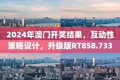 2024年澳门开奖结果，互动性策略设计，升级版RT858.733