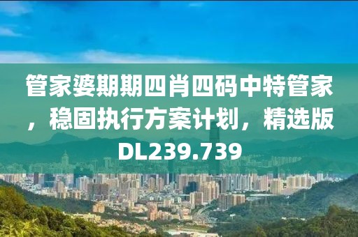 管家婆期期四肖四码中特管家，稳固执行方案计划，精选版DL239.739
