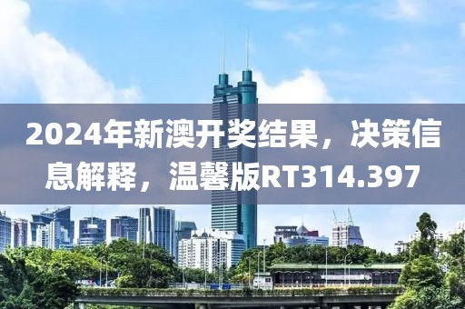 2024年新澳开奖结果，决策信息解释，温馨版RT314.397