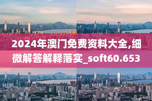 2024年澳门免费资料大全,细微解答解释落实_soft60.653