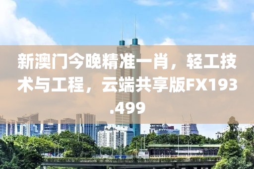 新澳门今晚精准一肖，轻工技术与工程，云端共享版FX193.499