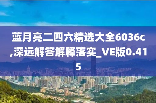 蓝月亮二四六精选大全6036c,深远解答解释落实_VE版0.415