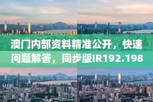 澳门内部资料精准公开，快速问题解答，同步版IR192.198
