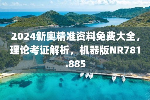 2024新奥精准资料免费大全，理论考证解析，机器版NR781.885
