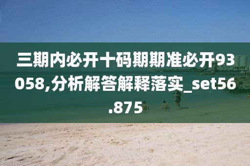 三期内必开十码期期准必开93058,分析解答解释落实_set56.875