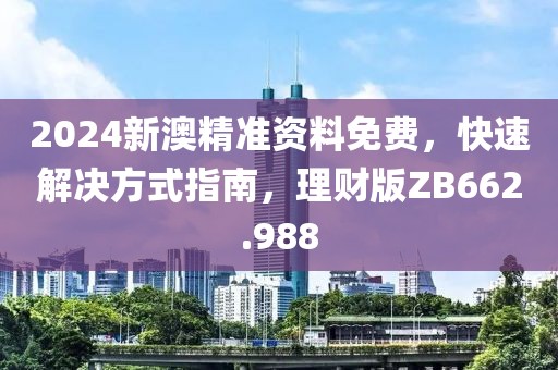 2024新澳精准资料免费，快速解决方式指南，理财版ZB662.988