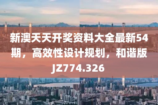 新澳天天开奖资料大全最新54期，高效性设计规划，和谐版JZ774.326