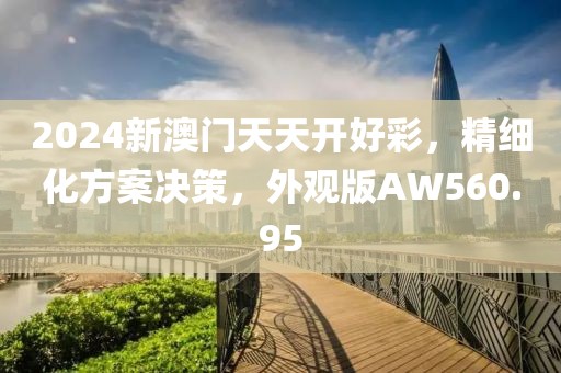 2024新澳门天天开好彩，精细化方案决策，外观版AW560.95