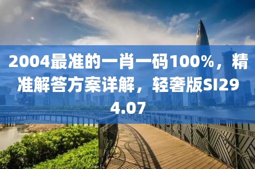 2004最准的一肖一码100%，精准解答方案详解，轻奢版SI294.07