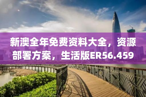 新澳全年免费资料大全，资源部署方案，生活版ER56.459