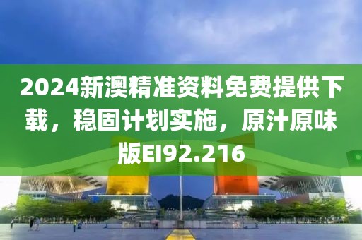 2024新澳精准资料免费提供下载，稳固计划实施，原汁原味版EI92.216