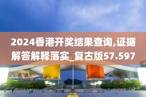 2024香港开奖结果查询,证据解答解释落实_复古版57.597