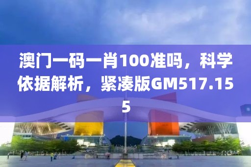 澳门一码一肖100准吗，科学依据解析，紧凑版GM517.155