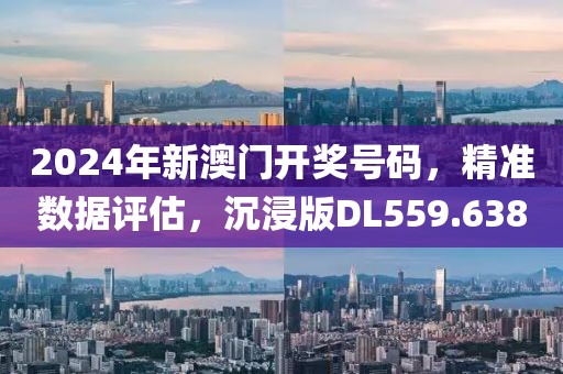 2024年新澳门开奖号码，精准数据评估，沉浸版DL559.638