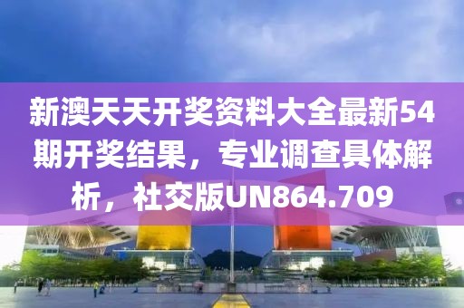 新澳天天开奖资料大全最新54期开奖结果，专业调查具体解析，社交版UN864.709