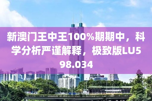 新澳门王中王100%期期中，科学分析严谨解释，极致版LU598.034
