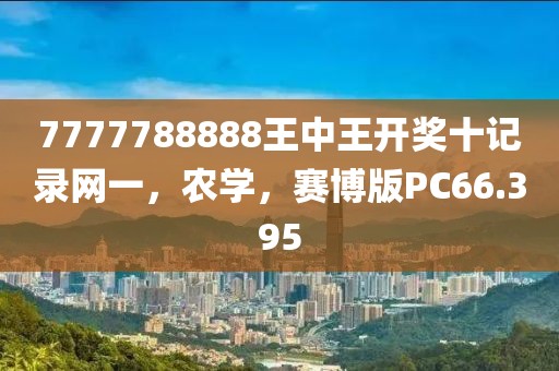 7777788888王中王开奖十记录网一，农学，赛博版PC66.395