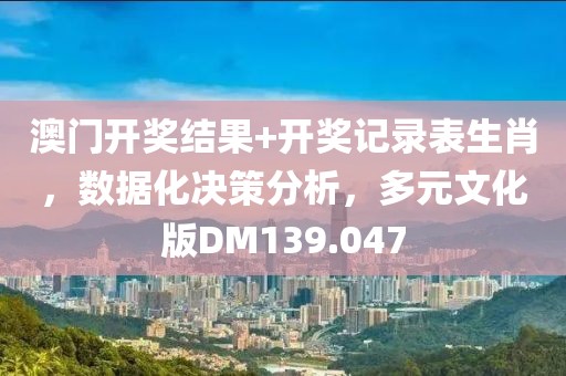 澳门开奖结果+开奖记录表生肖，数据化决策分析，多元文化版DM139.047