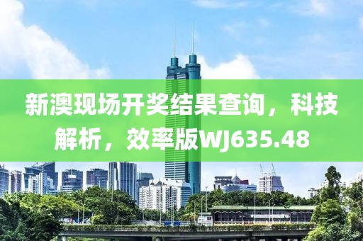 新澳现场开奖结果查询，科技解析，效率版WJ635.48