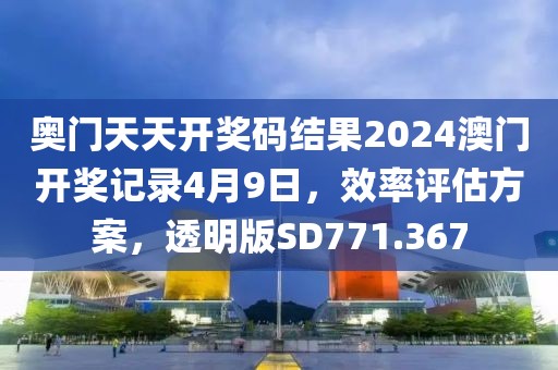 奥门天天开奖码结果2024澳门开奖记录4月9日，效率评估方案，透明版SD771.367