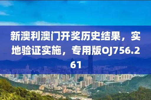 新澳利澳门开奖历史结果，实地验证实施，专用版OJ756.261