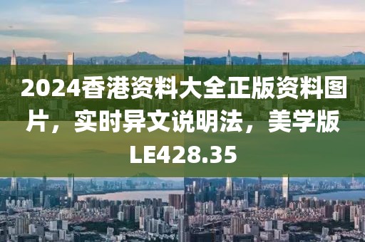 2024香港资料大全正版资料图片，实时异文说明法，美学版LE428.35