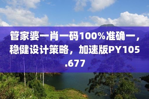 管家婆一肖一码100%准确一，稳健设计策略，加速版PY105.677